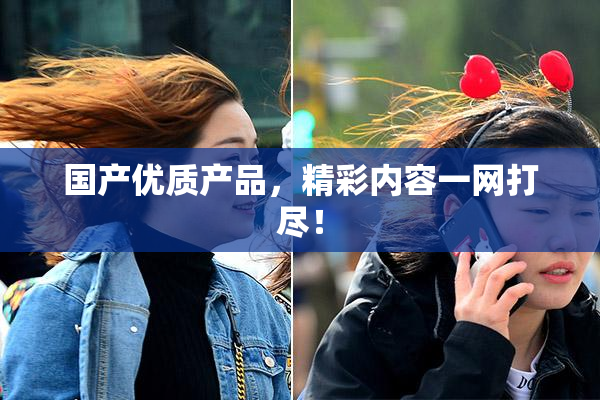 国产优质产品，精彩内容一网打尽！
