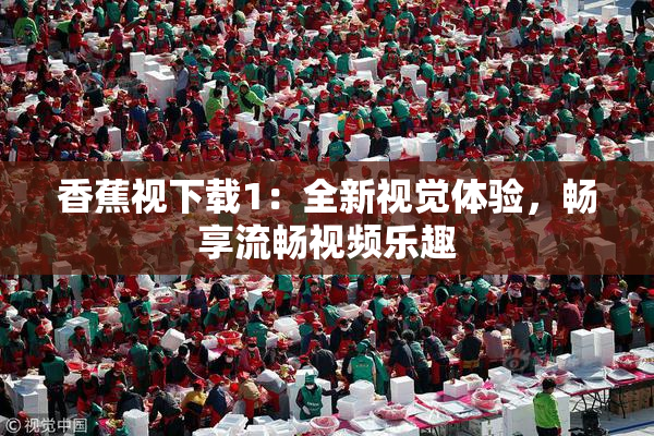 香蕉视下载1：全新视觉体验，畅享流畅视频乐趣