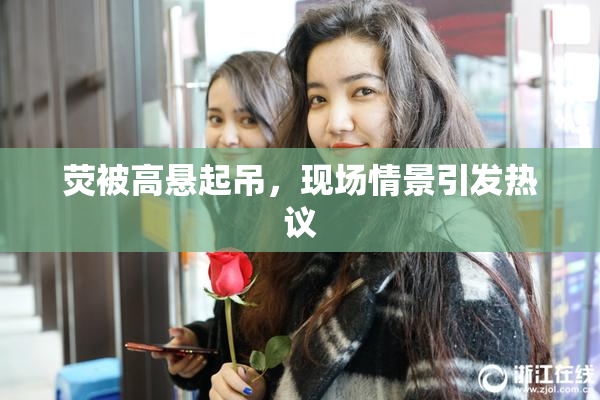 荧被高悬起吊，现场情景引发热议