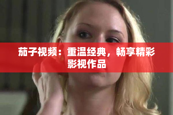 茄子视频：重温经典，畅享精彩影视作品