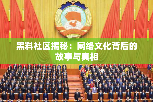 黑料社区揭秘：网络文化背后的故事与真相
