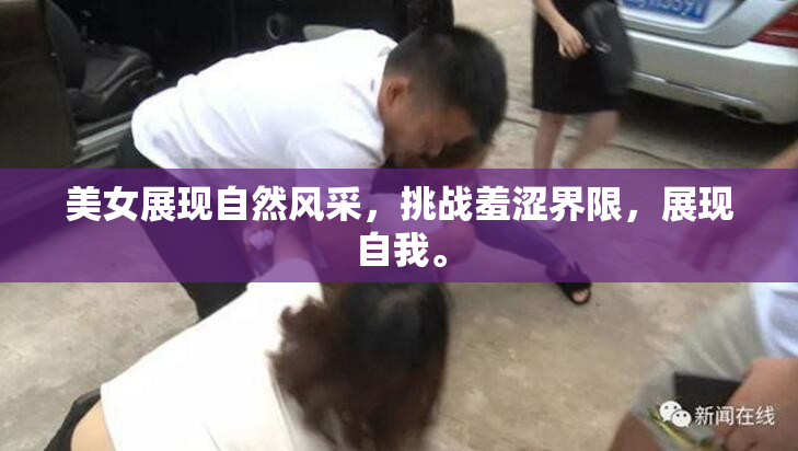 美女展现自然风采，挑战羞涩界限，展现自我。