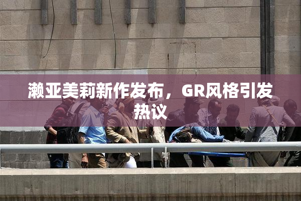 濑亚美莉新作发布，GR风格引发热议