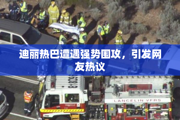 迪丽热巴遭遇强势围攻，引发网友热议
