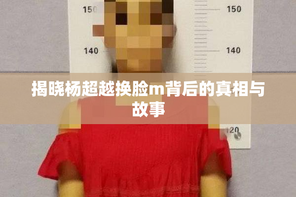 揭晓杨超越换脸m背后的真相与故事
