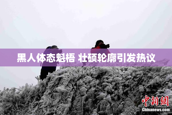 黑人体态魁梧 壮硕轮廓引发热议