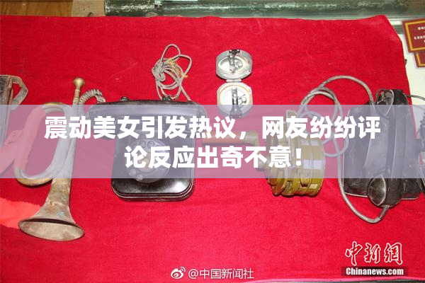 震动美女引发热议，网友纷纷评论反应出奇不意！