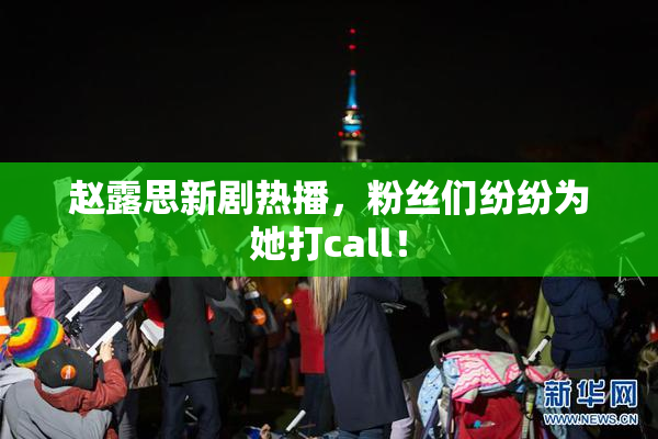 赵露思新剧热播，粉丝们纷纷为她打call！
