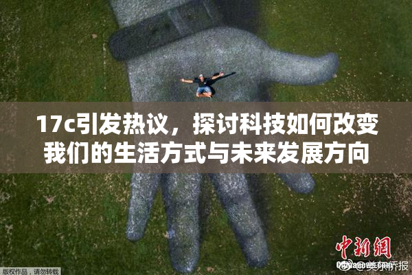 17c引发热议，探讨科技如何改变我们的生活方式与未来发展方向