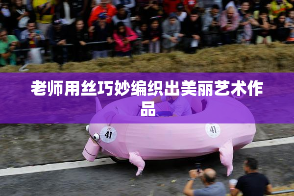 老师用丝巧妙编织出美丽艺术作品