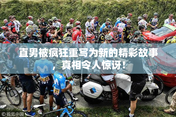 直男被疯狂重写为新的精彩故事，真相令人惊讶！