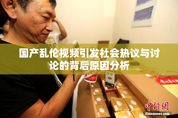 国产乱伦视频引发社会热议与讨论的背后原因分析