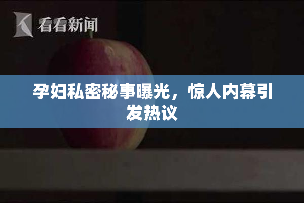 孕妇私密秘事曝光，惊人内幕引发热议