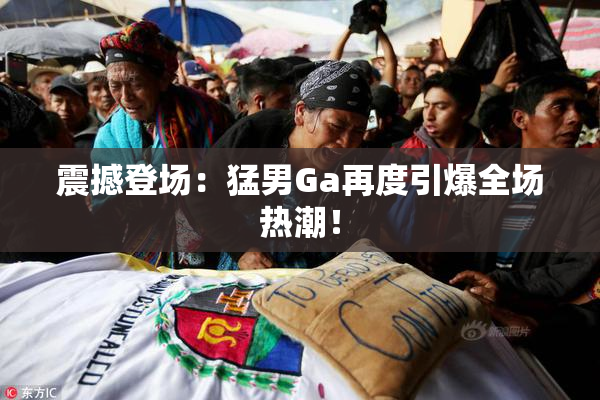 震撼登场：猛男Ga再度引爆全场热潮！