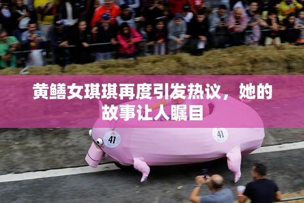 黄鳝女琪琪再度引发热议，她的故事让人瞩目