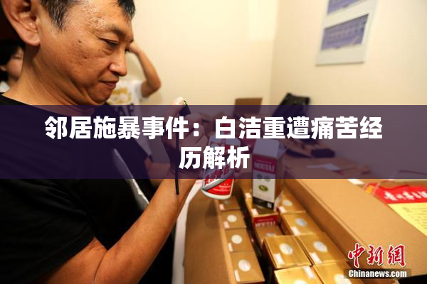 邻居施暴事件：白洁重遭痛苦经历解析