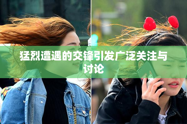 猛烈遭遇的交锋引发广泛关注与讨论