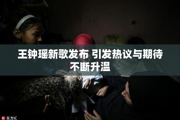 王钟瑶新歌发布 引发热议与期待不断升温