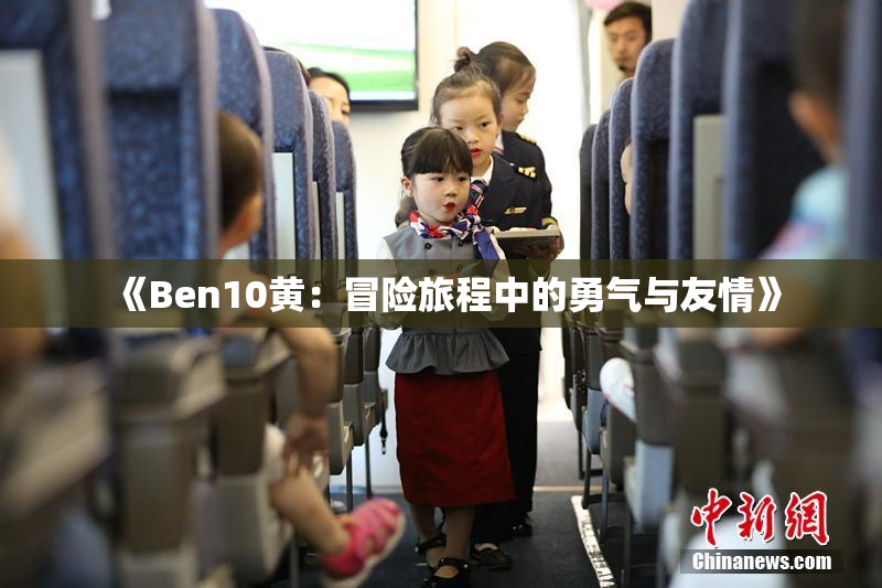 《Ben10黄：冒险旅程中的勇气与友情》
