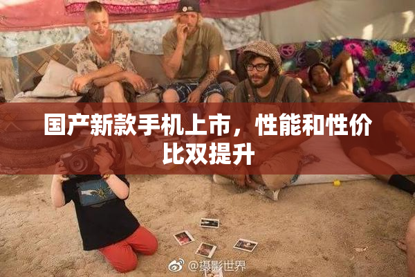 国产新款手机上市，性能和性价比双提升