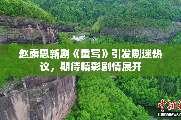 赵露思新剧《重写》引发剧迷热议，期待精彩剧情展开
