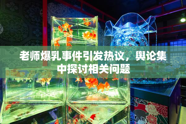 老师爆乳事件引发热议，舆论集中探讨相关问题