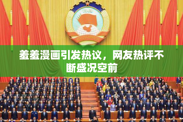 羞羞漫画引发热议，网友热评不断盛况空前