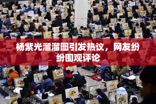 杨紫光溜溜图引发热议，网友纷纷围观评论