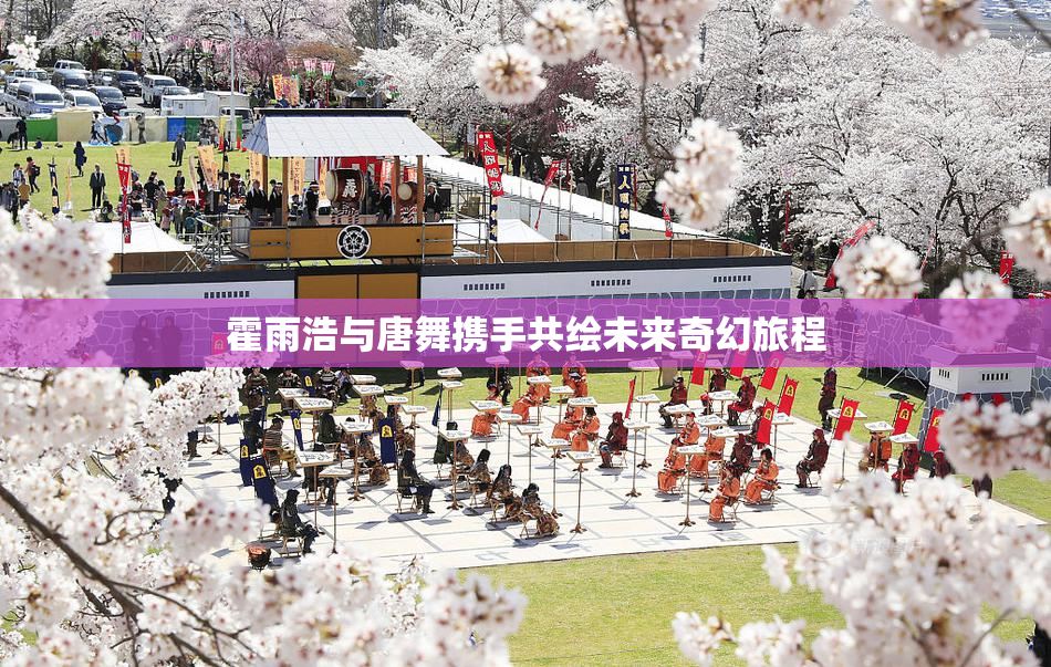 霍雨浩与唐舞携手共绘未来奇幻旅程