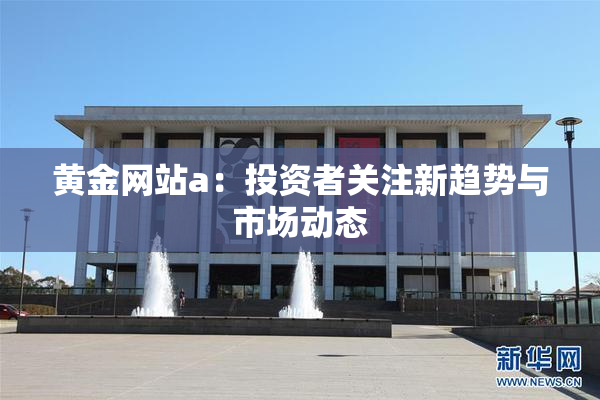 黄金网站a：投资者关注新趋势与市场动态
