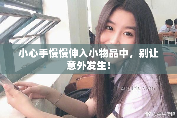 小心手慢慢伸入小物品中，别让意外发生！