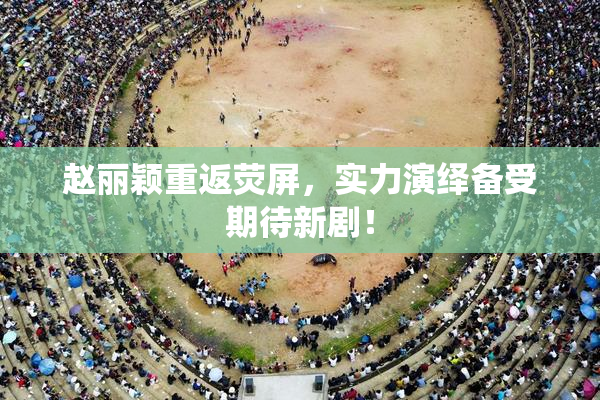 赵丽颖重返荧屏，实力演绎备受期待新剧！