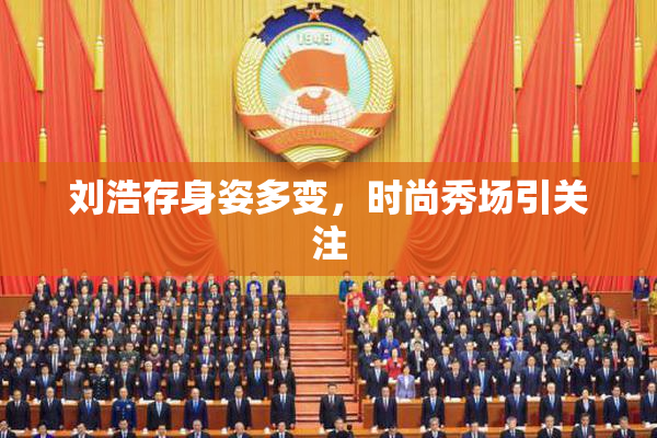 刘浩存身姿多变，时尚秀场引关注