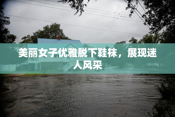 美丽女子优雅脱下鞋袜，展现迷人风采