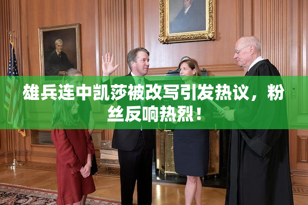 雄兵连中凯莎被改写引发热议，粉丝反响热烈！