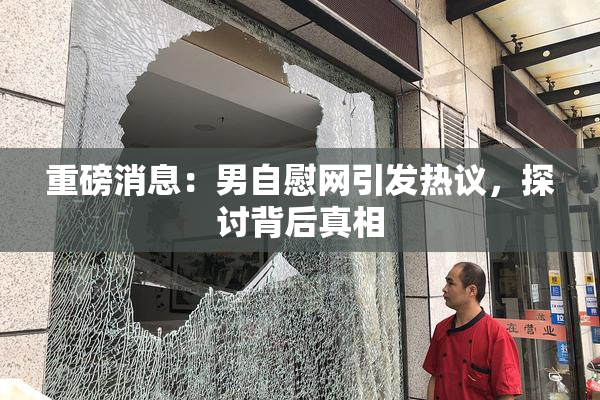 重磅消息：男自慰网引发热议，探讨背后真相