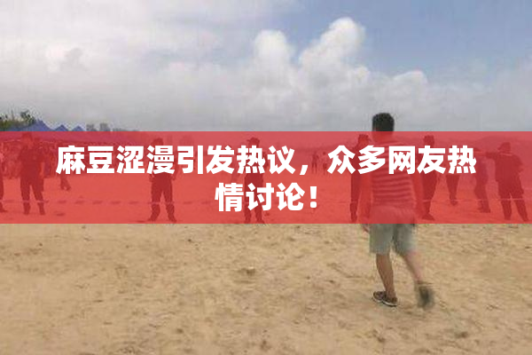 麻豆涩漫引发热议，众多网友热情讨论！