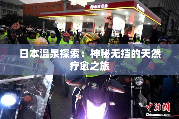 日本温泉探索：神秘无挡的天然疗愈之旅