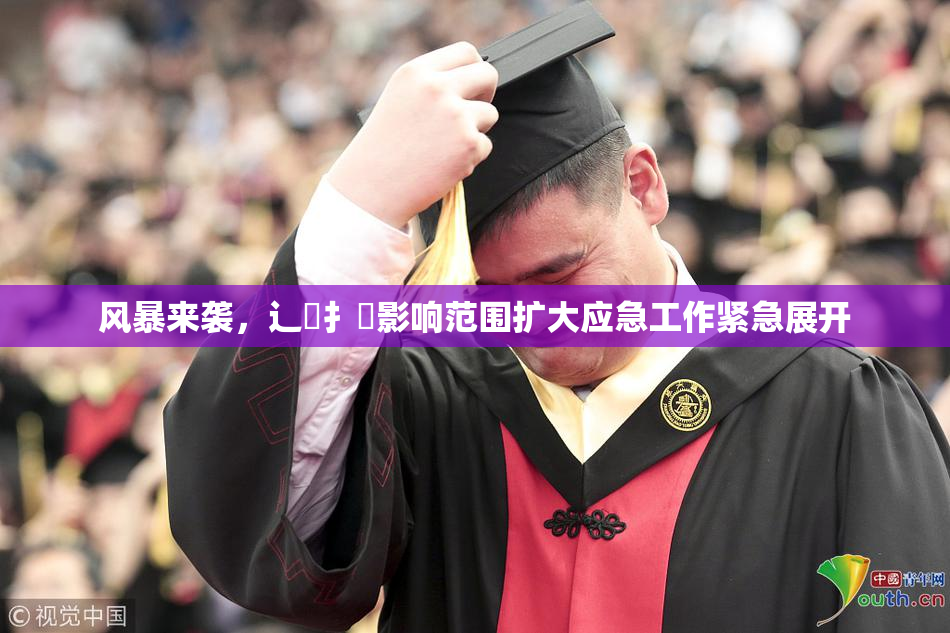 风暴来袭，辶喿扌畐影响范围扩大应急工作紧急展开