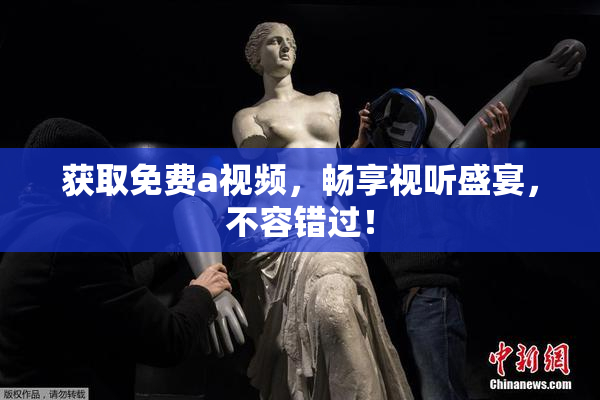 获取免费a视频，畅享视听盛宴，不容错过！