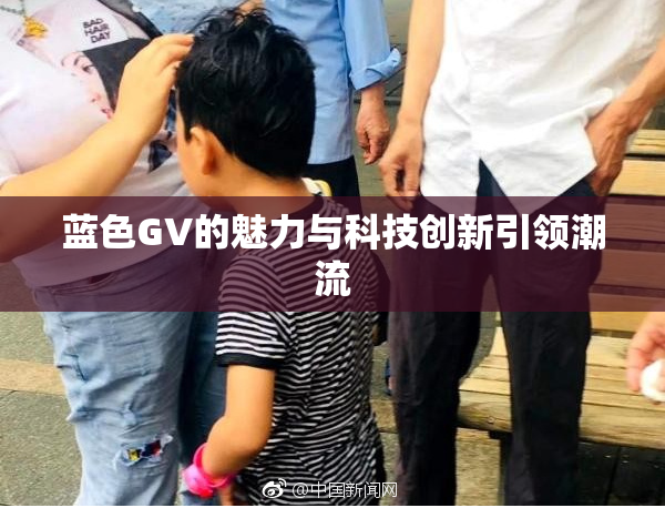 蓝色GV的魅力与科技创新引领潮流