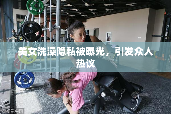 美女洗澡隐私被曝光，引发众人热议