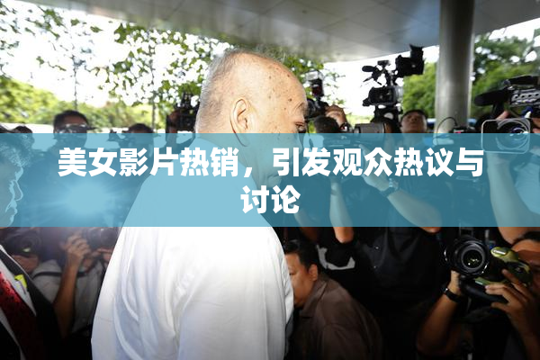美女影片热销，引发观众热议与讨论