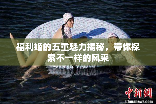 福利姬的五重魅力揭秘，带你探索不一样的风采