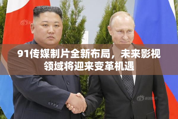 91传媒制片全新布局，未来影视领域将迎来变革机遇