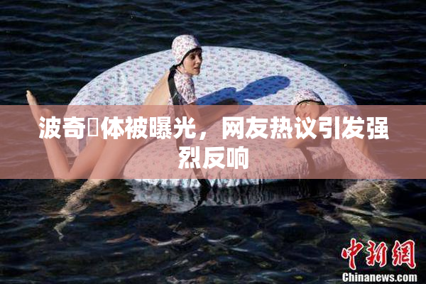 波奇祼体被曝光，网友热议引发强烈反响