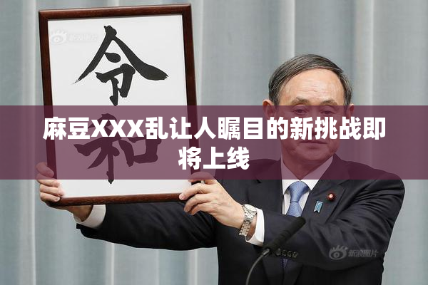 麻豆XXX乱让人瞩目的新挑战即将上线