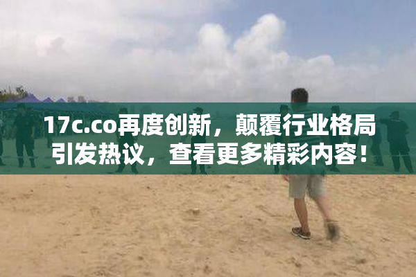 17c.co再度创新，颠覆行业格局引发热议，查看更多精彩内容！