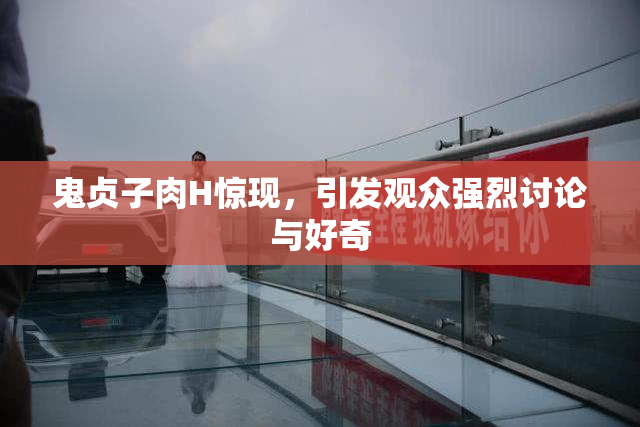 鬼贞子肉H惊现，引发观众强烈讨论与好奇