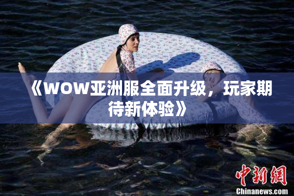 《WOW亚洲服全面升级，玩家期待新体验》